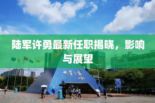 陸軍許勇最新任職揭曉，影響與展望