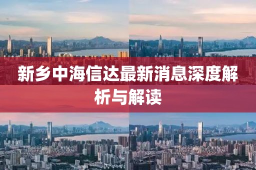 新鄉(xiāng)中海信達(dá)最新消息深度解析與解讀