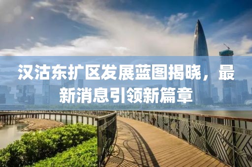 漢沽東擴(kuò)區(qū)發(fā)展藍(lán)圖揭曉，最新消息引領(lǐng)新篇章