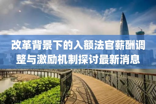 改革背景下的入額法官薪酬調(diào)整與激勵(lì)機(jī)制探討最新消息