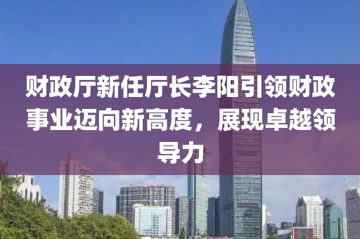 財(cái)政廳新任廳長(zhǎng)李陽引領(lǐng)財(cái)政事業(yè)邁向新高度，展現(xiàn)卓越領(lǐng)導(dǎo)力