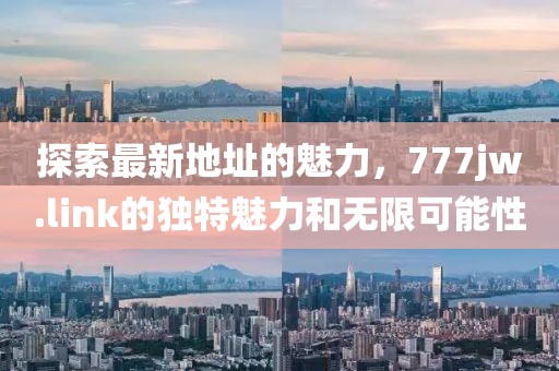 探索最新地址的魅力，777jw.link的獨(dú)特魅力和無(wú)限可能性
