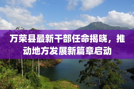 萬(wàn)榮縣最新干部任命揭曉，推動(dòng)地方發(fā)展新篇章啟動(dòng)