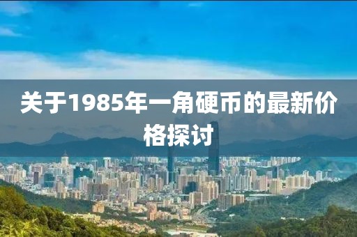 關(guān)于1985年一角硬幣的最新價格探討