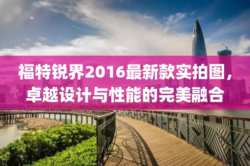 福特銳界2016最新款實拍圖，卓越設計與性能的完美融合