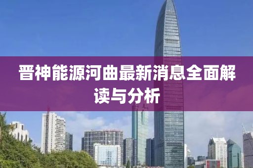 晉神能源河曲最新消息全面解讀與分析