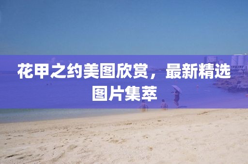 花甲之約美圖欣賞，最新精選圖片集萃