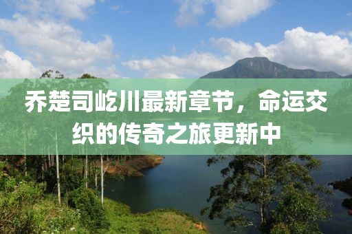喬楚司屹川最新章節(jié)，命運(yùn)交織的傳奇之旅更新中