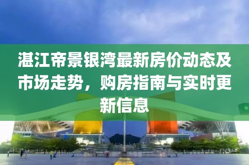湛江帝景銀灣最新房?jī)r(jià)動(dòng)態(tài)及市場(chǎng)走勢(shì)，購(gòu)房指南與實(shí)時(shí)更新信息