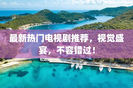 最新熱門電視劇推薦，視覺盛宴，不容錯(cuò)過！