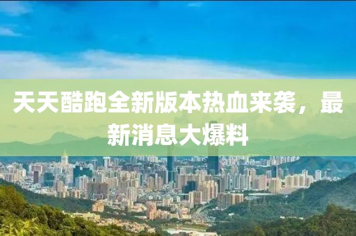 天天酷跑全新版本熱血來襲，最新消息大爆料