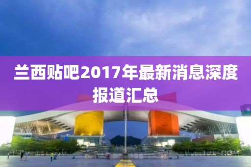 蘭西貼吧2017年最新消息深度報道匯總