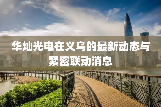 華燦光電在義烏的最新動態(tài)與緊密聯(lián)動消息