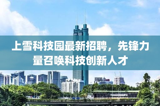 上雪科技園最新招聘，先鋒力量召喚科技創(chuàng)新人才
