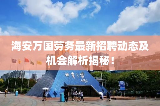 海安萬國勞務(wù)最新招聘動(dòng)態(tài)及機(jī)會(huì)解析揭秘！