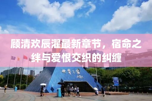 顧清歡辰濯最新章節(jié)，宿命之絆與愛恨交織的糾纏