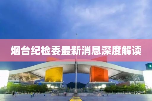 煙臺紀檢委最新消息深度解讀