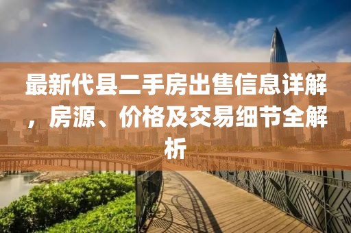 最新代縣二手房出售信息詳解，房源、價格及交易細(xì)節(jié)全解析