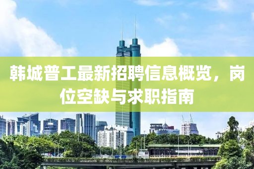 韓城普工最新招聘信息概覽，崗位空缺與求職指南