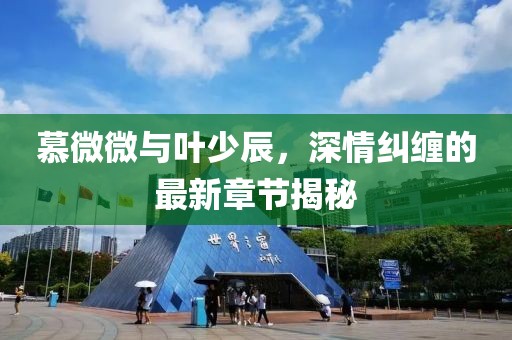 慕微微與葉少辰，深情糾纏的最新章節(jié)揭秘