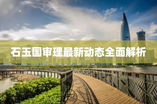 石玉國(guó)審理最新動(dòng)態(tài)全面解析