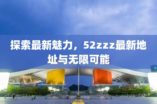 探索最新魅力，52zzz最新地址與無(wú)限可能