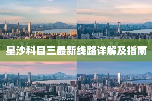星沙科目三最新線路詳解及指南