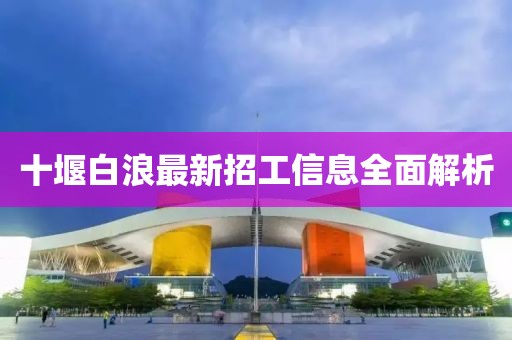十堰白浪最新招工信息全面解析