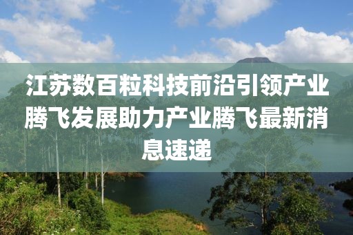 江蘇數(shù)百?？萍记把匾I產(chǎn)業(yè)騰飛發(fā)展助力產(chǎn)業(yè)騰飛最新消息速遞
