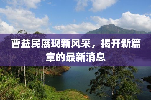 曹益民展現(xiàn)新風(fēng)采，揭開新篇章的最新消息
