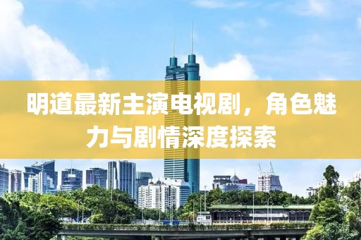 明道最新主演電視劇，角色魅力與劇情深度探索