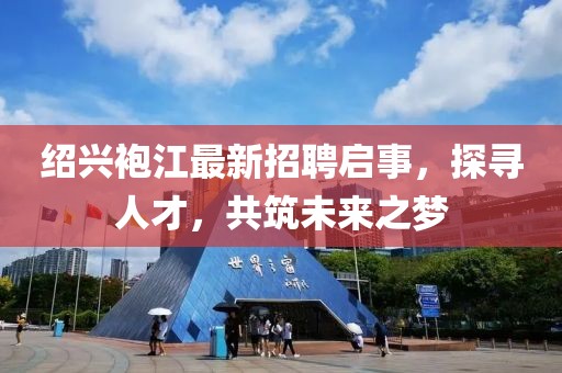 紹興袍江最新招聘啟事，探尋人才，共筑未來之夢