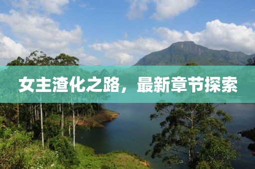 女主渣化之路，最新章節(jié)探索