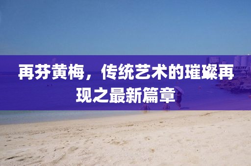再芬黃梅，傳統(tǒng)藝術(shù)的璀璨再現(xiàn)之最新篇章