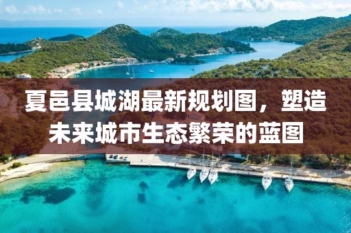 夏邑縣城湖最新規(guī)劃圖，塑造未來城市生態(tài)繁榮的藍(lán)圖
