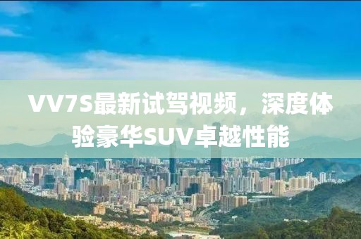 VV7S最新試駕視頻，深度體驗(yàn)豪華SUV卓越性能