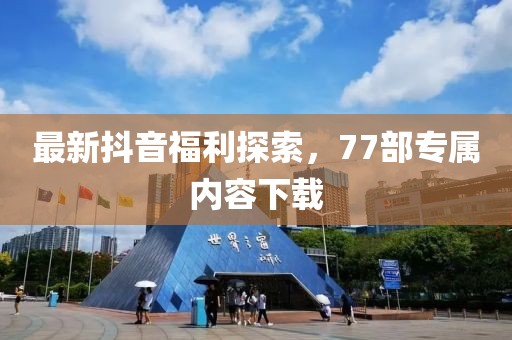 最新抖音福利探索，77部專(zhuān)屬內(nèi)容下載