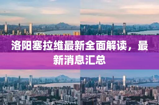 洛陽(yáng)塞拉維最新全面解讀，最新消息匯總