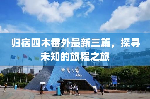 歸宿四木番外最新三篇，探尋未知的旅程之旅