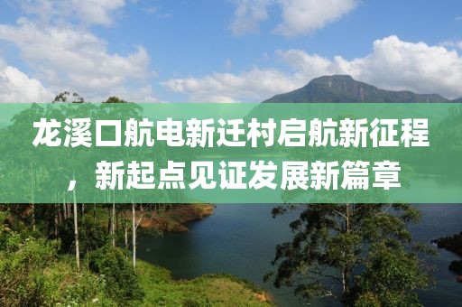 龍溪口航電新遷村啟航新征程，新起點見證發(fā)展新篇章