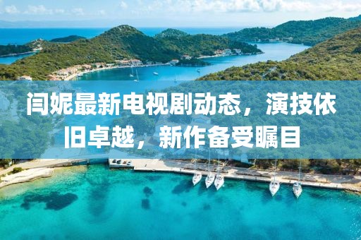 閆妮最新電視劇動(dòng)態(tài)，演技依舊卓越，新作備受矚目
