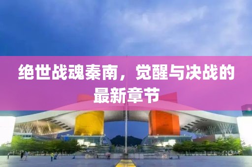 絕世戰(zhàn)魂秦南，覺醒與決戰(zhàn)的最新章節(jié)