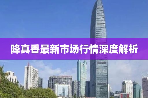 降真香最新市場(chǎng)行情深度解析