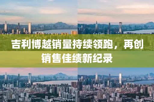 吉利博越銷量持續(xù)領(lǐng)跑，再創(chuàng)銷售佳績(jī)新紀(jì)錄