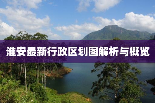 淮安最新行政區(qū)劃圖解析與概覽