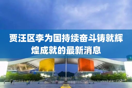 賈汪區(qū)李為國(guó)持續(xù)奮斗鑄就輝煌成就的最新消息