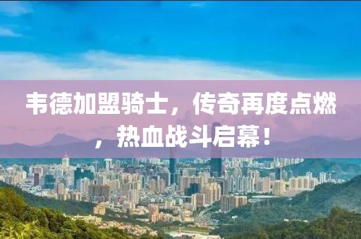 韋德加盟騎士，傳奇再度點(diǎn)燃，熱血戰(zhàn)斗啟幕！