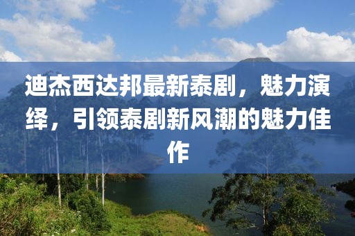 迪杰西達(dá)邦最新泰劇，魅力演繹，引領(lǐng)泰劇新風(fēng)潮的魅力佳作