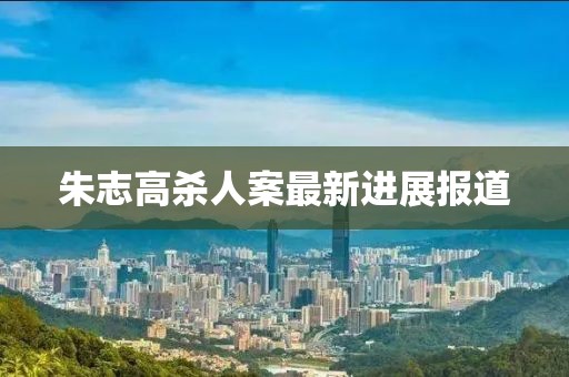 朱志高殺人案最新進(jìn)展報道
