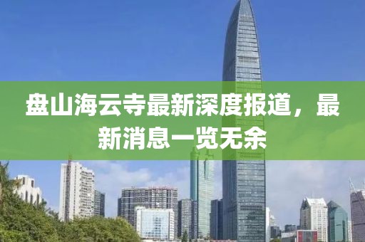 盤山海云寺最新深度報(bào)道，最新消息一覽無(wú)余